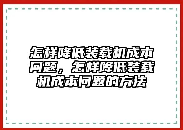 怎樣降低裝載機(jī)成本問題，怎樣降低裝載機(jī)成本問題的方法