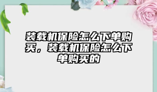 裝載機保險怎么下單購買，裝載機保險怎么下單購買的