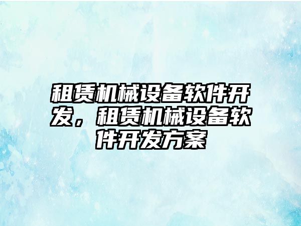 租賃機(jī)械設(shè)備軟件開發(fā)，租賃機(jī)械設(shè)備軟件開發(fā)方案