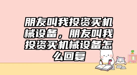 朋友叫我投資買機械設備，朋友叫我投資買機械設備怎么回復