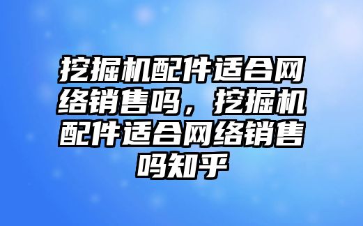 挖掘機(jī)配件適合網(wǎng)絡(luò)銷售嗎，挖掘機(jī)配件適合網(wǎng)絡(luò)銷售嗎知乎