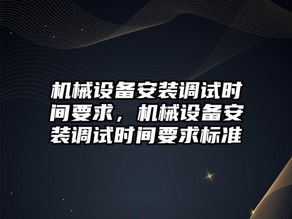 機械設(shè)備安裝調(diào)試時間要求，機械設(shè)備安裝調(diào)試時間要求標(biāo)準(zhǔn)