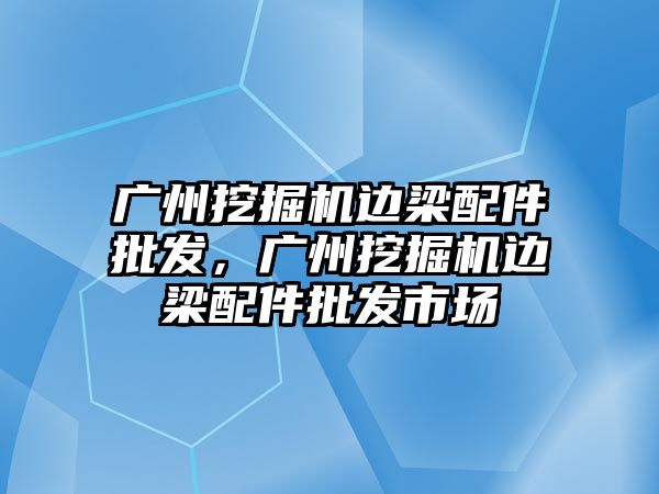 廣州挖掘機邊梁配件批發(fā)，廣州挖掘機邊梁配件批發(fā)市場