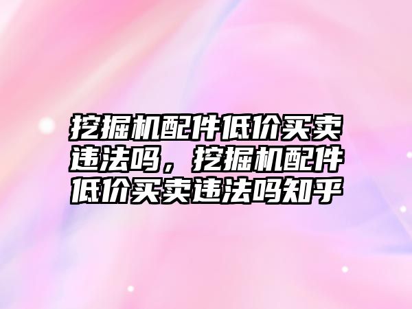 挖掘機配件低價買賣違法嗎，挖掘機配件低價買賣違法嗎知乎