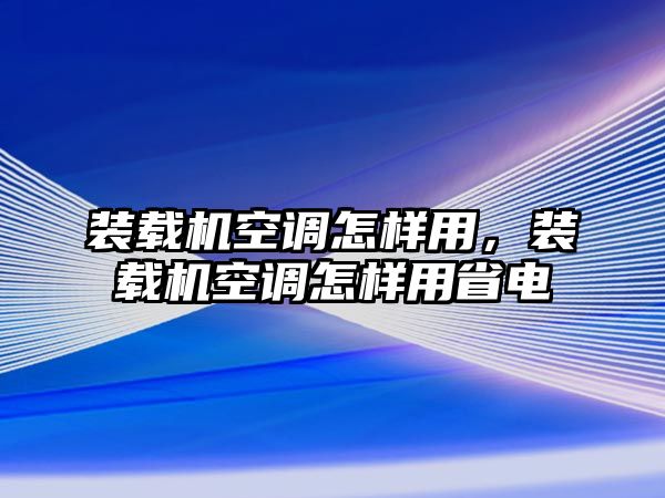 裝載機空調(diào)怎樣用，裝載機空調(diào)怎樣用省電