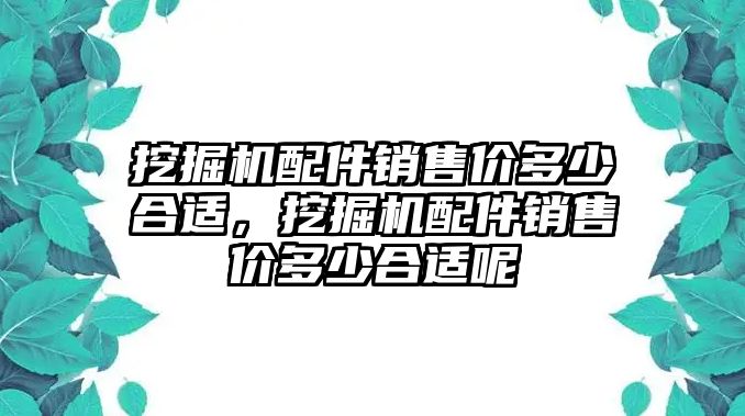 挖掘機(jī)配件銷售價多少合適，挖掘機(jī)配件銷售價多少合適呢