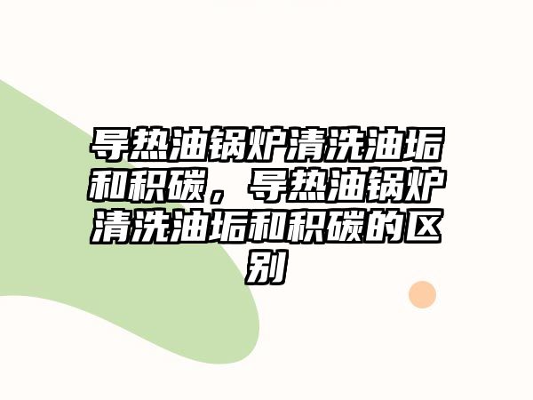 導(dǎo)熱油鍋爐清洗油垢和積碳，導(dǎo)熱油鍋爐清洗油垢和積碳的區(qū)別