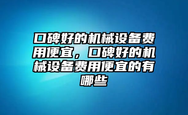 口碑好的機(jī)械設(shè)備費(fèi)用便宜，口碑好的機(jī)械設(shè)備費(fèi)用便宜的有哪些