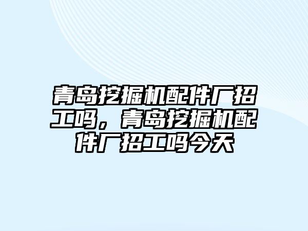 青島挖掘機(jī)配件廠招工嗎，青島挖掘機(jī)配件廠招工嗎今天