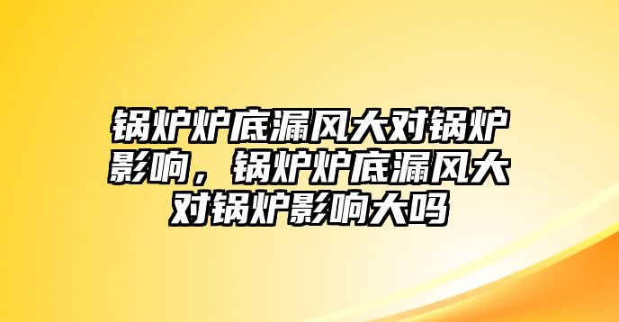 鍋爐爐底漏風(fēng)大對鍋爐影響，鍋爐爐底漏風(fēng)大對鍋爐影響大嗎