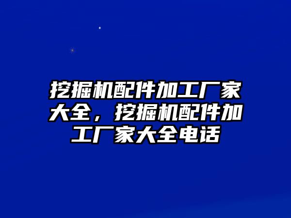 挖掘機(jī)配件加工廠家大全，挖掘機(jī)配件加工廠家大全電話