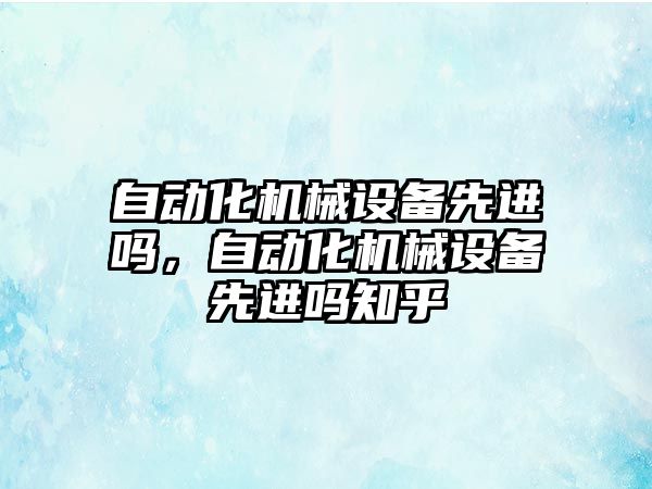 自動化機械設(shè)備先進嗎，自動化機械設(shè)備先進嗎知乎