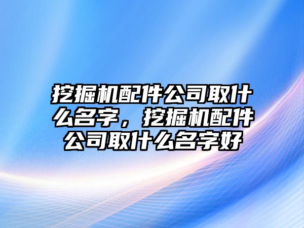 挖掘機(jī)配件公司取什么名字，挖掘機(jī)配件公司取什么名字好