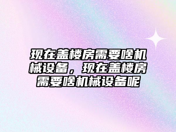 現在蓋樓房需要啥機械設備，現在蓋樓房需要啥機械設備呢