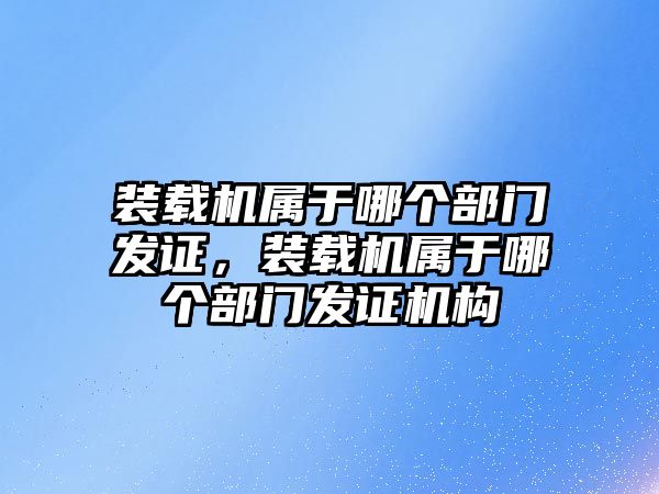 裝載機屬于哪個部門發(fā)證，裝載機屬于哪個部門發(fā)證機構(gòu)