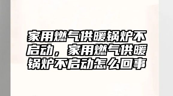 家用燃氣供暖鍋爐不啟動，家用燃氣供暖鍋爐不啟動怎么回事