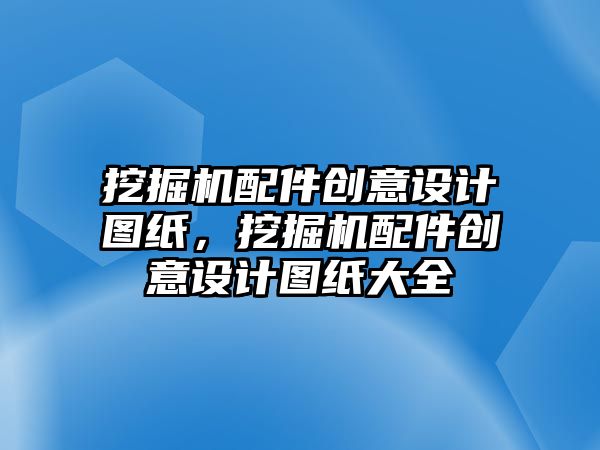 挖掘機配件創(chuàng)意設計圖紙，挖掘機配件創(chuàng)意設計圖紙大全