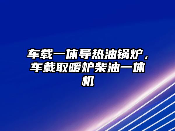 車載一體導熱油鍋爐，車載取暖爐柴油一體機