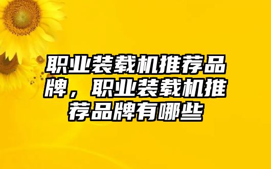 職業(yè)裝載機推薦品牌，職業(yè)裝載機推薦品牌有哪些