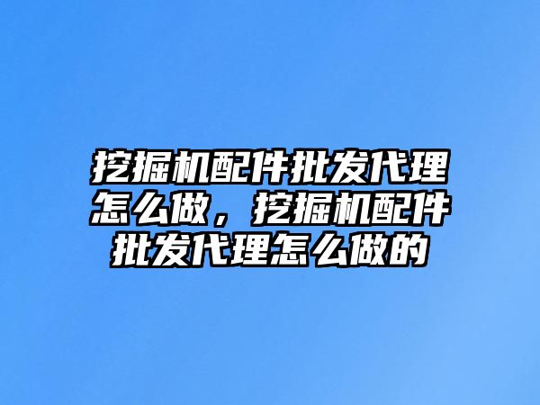 挖掘機配件批發(fā)代理怎么做，挖掘機配件批發(fā)代理怎么做的