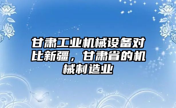 甘肅工業(yè)機(jī)械設(shè)備對比新疆，甘肅省的機(jī)械制造業(yè)