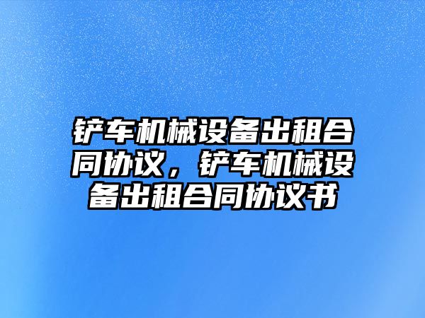 鏟車機械設備出租合同協(xié)議，鏟車機械設備出租合同協(xié)議書