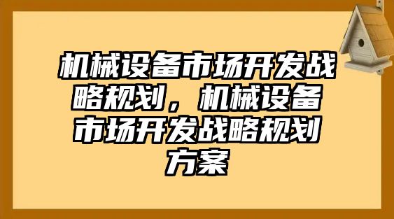 機械設備市場開發(fā)戰(zhàn)略規(guī)劃，機械設備市場開發(fā)戰(zhàn)略規(guī)劃方案