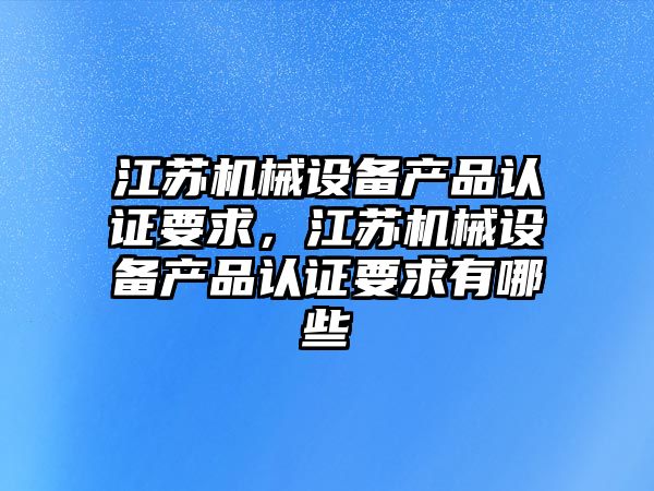 江蘇機械設備產品認證要求，江蘇機械設備產品認證要求有哪些