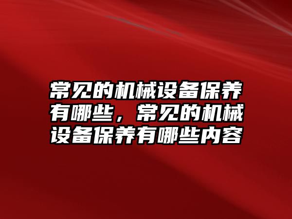 常見的機械設(shè)備保養(yǎng)有哪些，常見的機械設(shè)備保養(yǎng)有哪些內(nèi)容