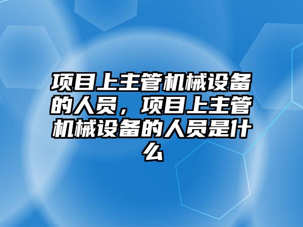 項目上主管機械設(shè)備的人員，項目上主管機械設(shè)備的人員是什么