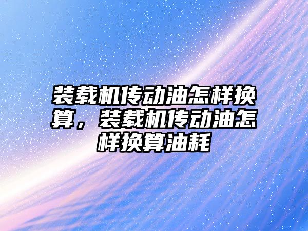 裝載機傳動油怎樣換算，裝載機傳動油怎樣換算油耗