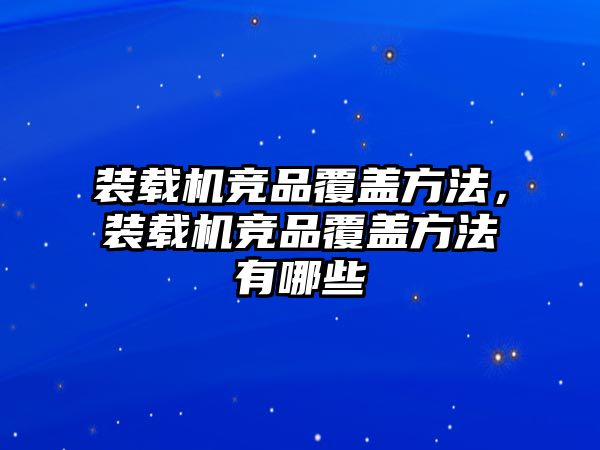 裝載機競品覆蓋方法，裝載機競品覆蓋方法有哪些