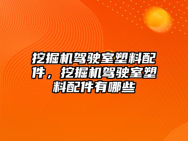 挖掘機駕駛室塑料配件，挖掘機駕駛室塑料配件有哪些