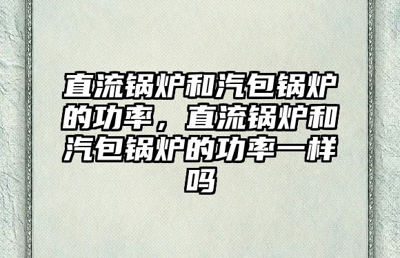 直流鍋爐和汽包鍋爐的功率，直流鍋爐和汽包鍋爐的功率一樣嗎