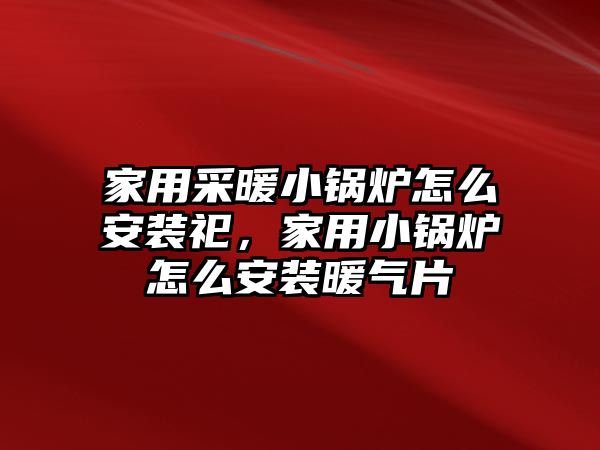 家用采暖小鍋爐怎么安裝祀，家用小鍋爐怎么安裝暖氣片