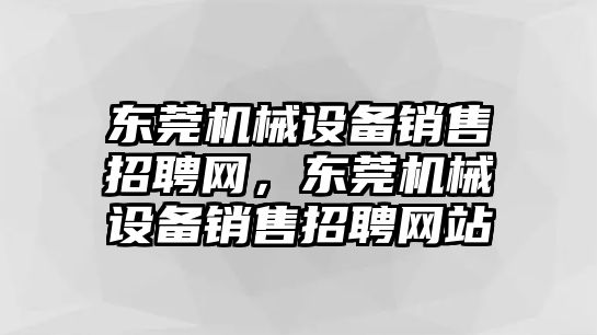 東莞機(jī)械設(shè)備銷售招聘網(wǎng)，東莞機(jī)械設(shè)備銷售招聘網(wǎng)站