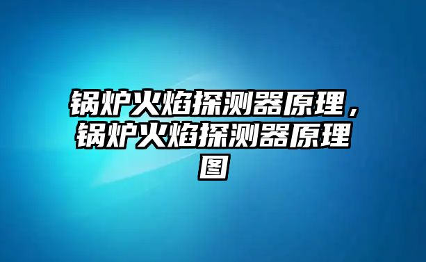 鍋爐火焰探測(cè)器原理，鍋爐火焰探測(cè)器原理圖