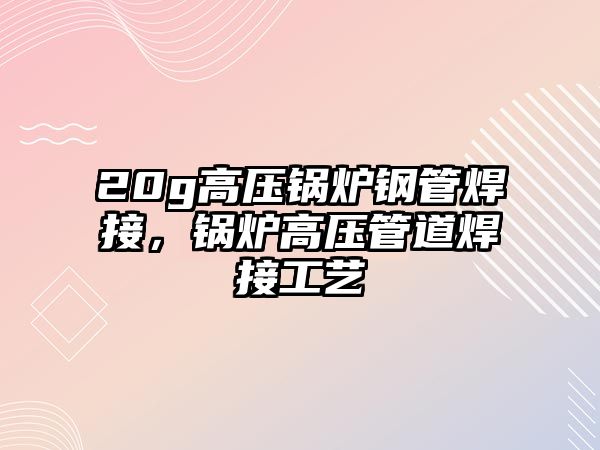 20g高壓鍋爐鋼管焊接，鍋爐高壓管道焊接工藝