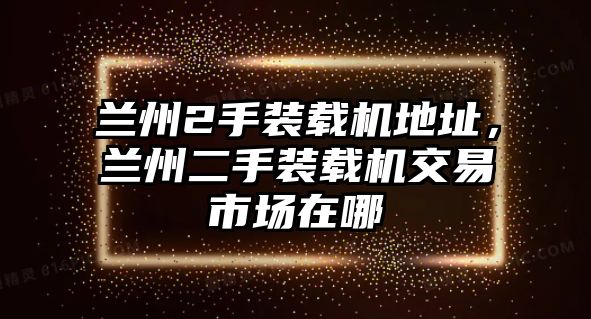 蘭州2手裝載機(jī)地址，蘭州二手裝載機(jī)交易市場在哪