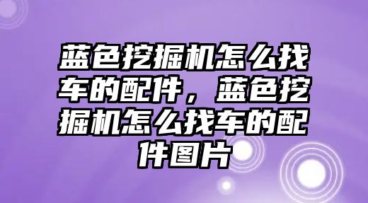 藍色挖掘機怎么找車的配件，藍色挖掘機怎么找車的配件圖片