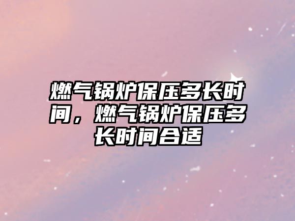 燃?xì)忮仩t保壓多長時(shí)間，燃?xì)忮仩t保壓多長時(shí)間合適