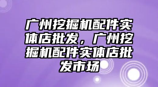 廣州挖掘機配件實體店批發(fā)，廣州挖掘機配件實體店批發(fā)市場