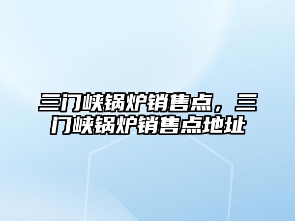 三門峽鍋爐銷售點，三門峽鍋爐銷售點地址