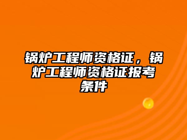 鍋爐工程師資格證，鍋爐工程師資格證報(bào)考條件