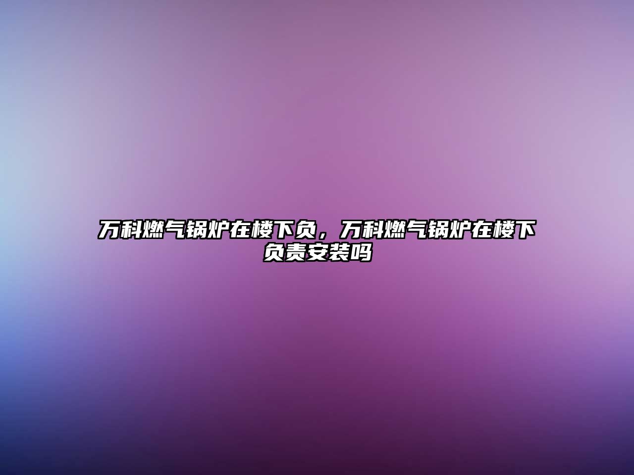 萬(wàn)科燃?xì)忮仩t在樓下負(fù)，萬(wàn)科燃?xì)忮仩t在樓下負(fù)責(zé)安裝嗎