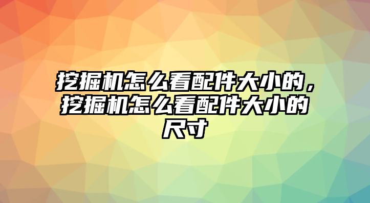 挖掘機怎么看配件大小的，挖掘機怎么看配件大小的尺寸