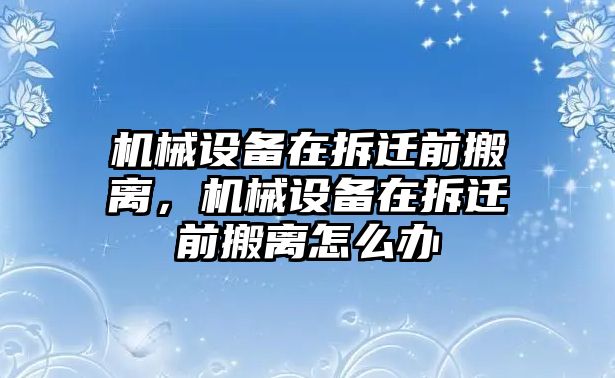 機(jī)械設(shè)備在拆遷前搬離，機(jī)械設(shè)備在拆遷前搬離怎么辦