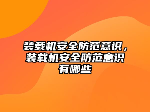 裝載機安全防范意識，裝載機安全防范意識有哪些