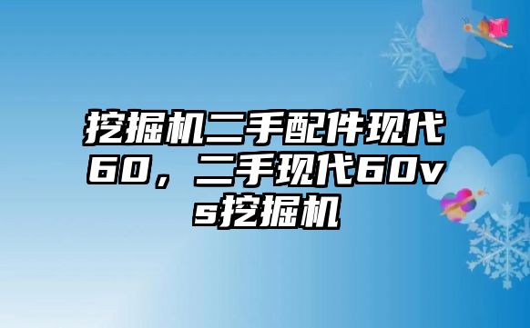 挖掘機(jī)二手配件現(xiàn)代60，二手現(xiàn)代60vs挖掘機(jī)