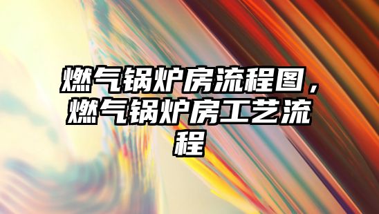 燃?xì)忮仩t房流程圖，燃?xì)忮仩t房工藝流程